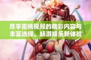 尽享密桃视频的精彩内容与丰富选择，畅游娱乐新体验