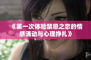 《第一次体验禁忌之恋的情感涌动与心理挣扎》