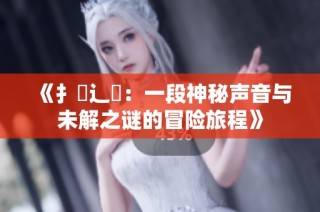 《扌喿辶畐：一段神秘声音与未解之谜的冒险旅程》