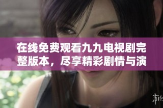 在线免费观看九九电视剧完整版本，尽享精彩剧情与演技魅力