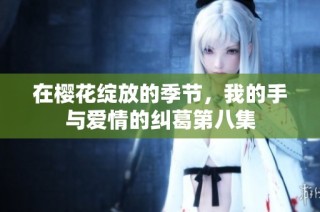 在樱花绽放的季节，我的手与爱情的纠葛第八集
