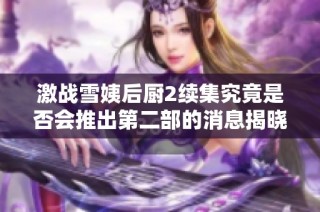 激战雪姨后厨2续集究竟是否会推出第二部的消息揭晓