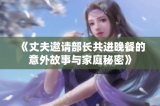 《丈夫邀请部长共进晚餐的意外故事与家庭秘密》