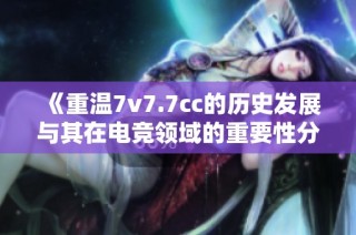 《重温7v7.7cc的历史发展与其在电竞领域的重要性分析》