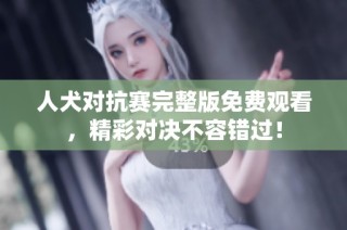 人犬对抗赛完整版免费观看，精彩对决不容错过！