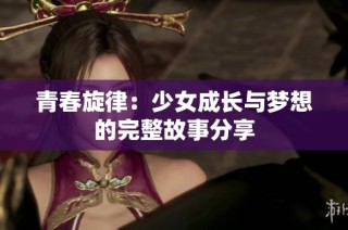青春旋律：少女成长与梦想的完整故事分享