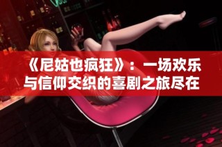 《尼姑也疯狂》：一场欢乐与信仰交织的喜剧之旅尽在眼前