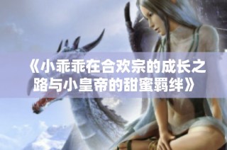 《小乖乖在合欢宗的成长之路与小皇帝的甜蜜羁绊》