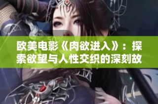 欧美电影《肉欲进入》：探索欲望与人性交织的深刻故事