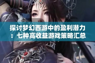 探讨梦幻西游中的盈利潜力：七种高收益游戏策略汇总