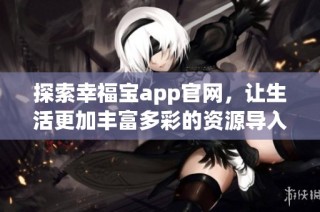 探索幸福宝app官网，让生活更加丰富多彩的资源导入体验