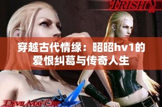 穿越古代情缘：昭昭hv1的爱恨纠葛与传奇人生