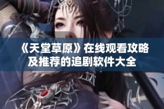《天堂草原》在线观看攻略及推荐的追剧软件大全