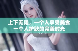 上下无阻，一个人享受美食一个人护肤的完美时光