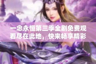 一念永恒第三季全剧免费观看尽在此地，快来畅享精彩内容