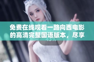 免费在线观看一路向西电影的高清完整国语版本，尽享视听盛宴