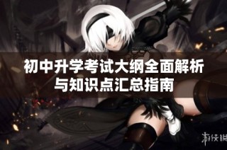 初中升学考试大纲全面解析与知识点汇总指南
