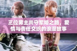 三位男主共守军婚之路，爱情与责任交织的浪漫故事