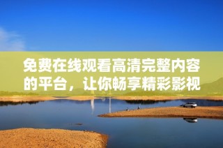 免费在线观看高清完整内容的平台，让你畅享精彩影视世界