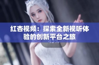 红杏视频：探索全新视听体验的创新平台之旅