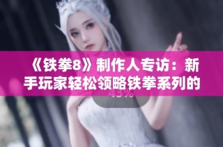 《铁拳8》制作人专访：新手玩家轻松领略铁拳系列的独特魅力