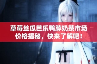 草莓丝瓜芭乐鸭脖奶茶市场价格揭秘，快来了解吧！