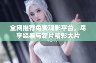 全网推荐免费观影平台，尽享经典与新片精彩大片