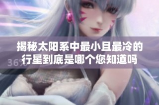 揭秘太阳系中最小且最冷的行星到底是哪个您知道吗
