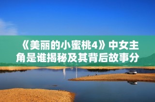 《美丽的小蜜桃4》中女主角是谁揭秘及其背后故事分析