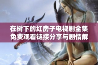 在树下的红房子电视剧全集免费观看链接分享与剧情解析