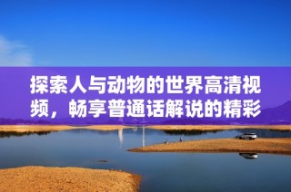 探索人与动物的世界高清视频，畅享普通话解说的精彩内容