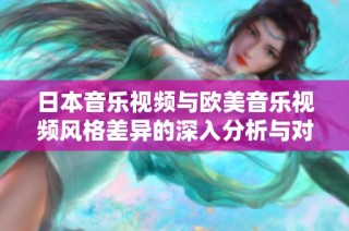日本音乐视频与欧美音乐视频风格差异的深入分析与对比