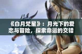 《白月梵星》：月光下的爱恋与冒险，探索命运的交错与深情