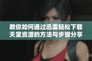 教你如何通过迅雷轻松下载天堂资源的方法与步骤分享
