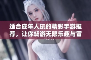 适合成年人玩的精彩手游推荐，让你畅游无限乐趣与冒险世界