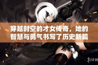 穿越时空的才女传奇，她的智慧与勇气书写了历史新篇