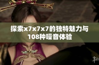 探索x7x7x7的独特魅力与108种噪音体验