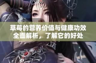草莓的营养价值与健康功效全面解析，了解它的好处