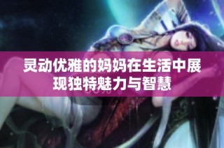 灵动优雅的妈妈在生活中展现独特魅力与智慧