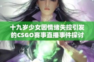 十九岁少女因情绪失控引发的CSGO赛事直播事件探讨