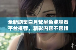 全新剧集白月梵星免费观看平台推荐，精彩内容不容错过