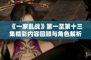 《一家乱战》第一至第十三集精彩内容回顾与角色解析之旅