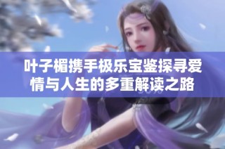 叶子楣携手极乐宝鉴探寻爱情与人生的多重解读之路