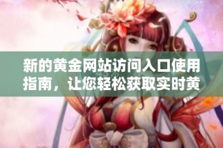 新的黄金网站访问入口使用指南，让您轻松获取实时黄金信息