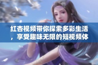 红杏视频带你探索多彩生活，享受趣味无限的短视频体验