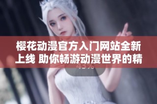樱花动漫官方入门网站全新上线 助你畅游动漫世界的精彩之旅