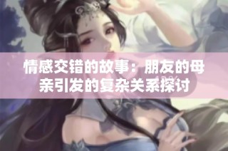 情感交错的故事：朋友的母亲引发的复杂关系探讨