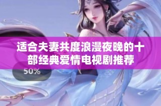 适合夫妻共度浪漫夜晚的十部经典爱情电视剧推荐