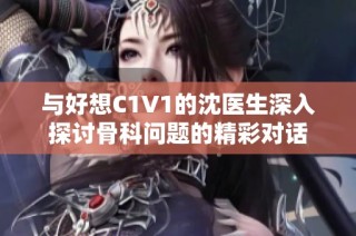 与好想C1V1的沈医生深入探讨骨科问题的精彩对话