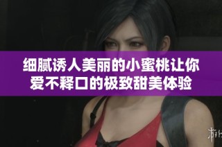 细腻诱人美丽的小蜜桃让你爱不释口的极致甜美体验